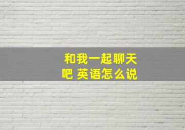 和我一起聊天吧 英语怎么说